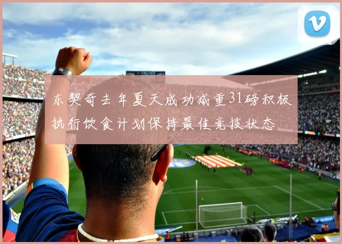 东契奇去年夏天成功减重31磅积极执行饮食计划保持最佳竞技状态