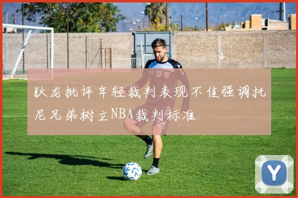 狄龙批评年轻裁判表现不佳强调托尼兄弟树立NBA裁判标准