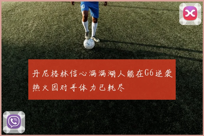 丹尼格林信心满满湖人能在G6逆袭热火因对手体力已耗尽
