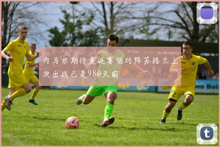 内马尔期待重返赛场对阵苏格兰上次出战已是980天前