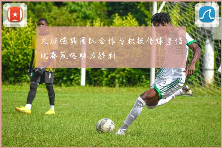 文班强调团队合作与积极传球坚信比赛策略助力胜利