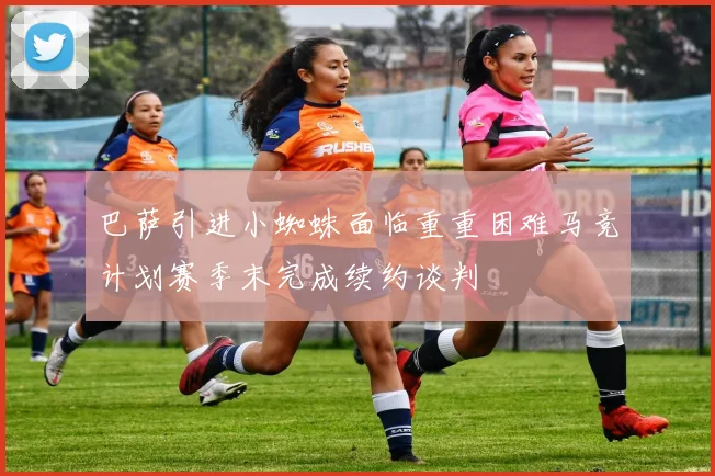 巴萨引进小蜘蛛面临重重困难马竞计划赛季末完成续约谈判