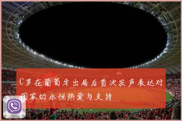 C罗在葡萄牙出局后首次发声表达对国家的永恒热爱与支持