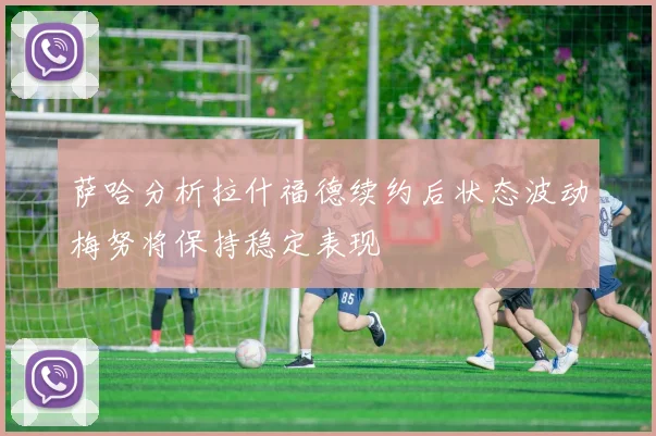 萨哈分析拉什福德续约后状态波动梅努将保持稳定表现