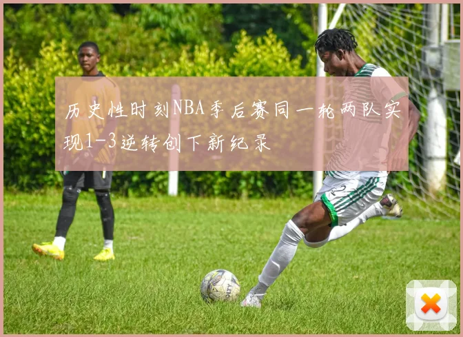 历史性时刻NBA季后赛同一轮两队实现1-3逆转创下新纪录