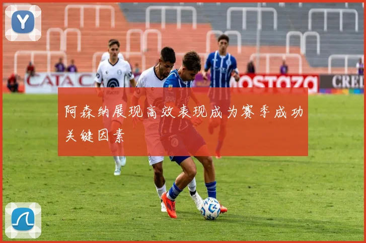 阿森纳展现高效表现成为赛季成功关键因素