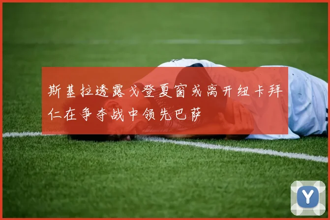 斯基拉透露戈登夏窗或离开纽卡拜仁在争夺战中领先巴萨