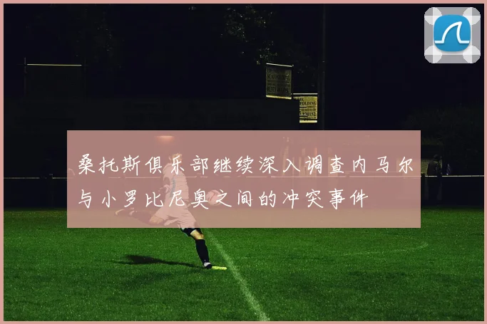 桑托斯俱乐部继续深入调查内马尔与小罗比尼奥之间的冲突事件