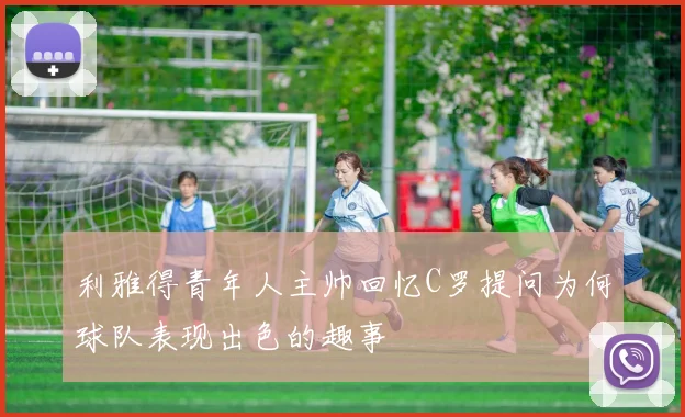 利雅得青年人主帅回忆C罗提问为何球队表现出色的趣事