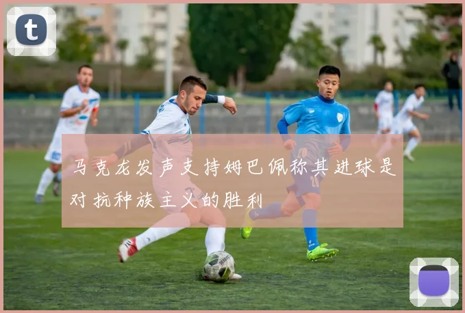 马克龙发声支持姆巴佩称其进球是对抗种族主义的胜利