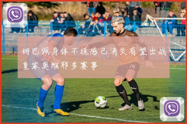 姆巴佩身体不适感已消失有望出战皇家奥维耶多赛事